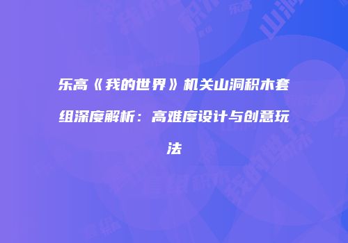 乐高《我的世界》机关山洞积木套组深度解析：高难度设计与创意玩法