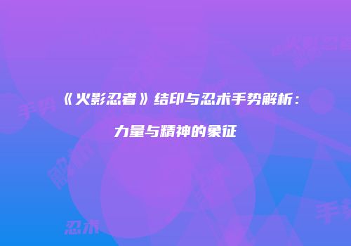 《火影忍者》结印与忍术手势解析：力量与精神的象征