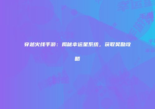 穿越火线手游：揭秘幸运星系统，获取奖励攻略