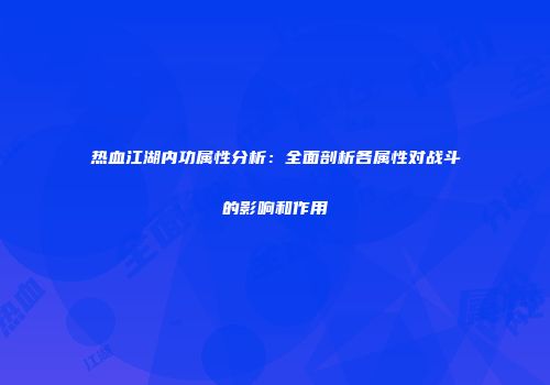热血江湖内功属性分析：全面剖析各属性对战斗的影响和作用