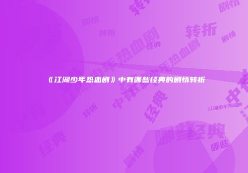 《江湖少年热血剧》中有哪些经典的剧情转折