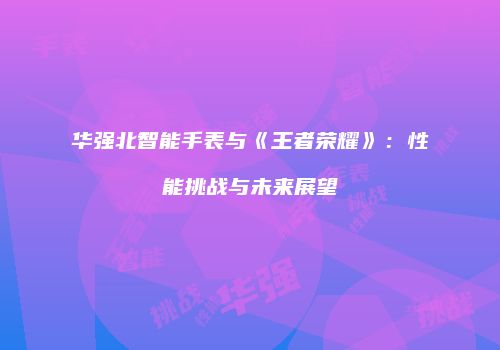 华强北智能手表与《王者荣耀》：性能挑战与未来展望