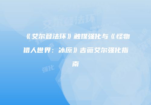 《艾尔登法环》触媒强化与《怪物猎人世界：冰原》吉薇艾尔强化指南