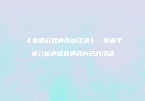 《龙图游戏的热血江湖》：职业平衡分析选择最适合自己的角色
