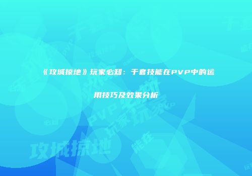 《攻城掠地》玩家必知：于套技能在PVP中的运用技巧及效果分析