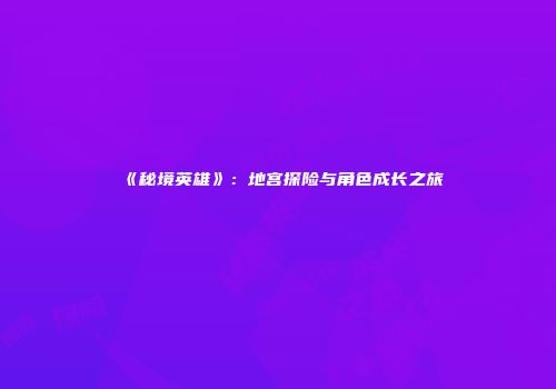 《秘境英雄》：地宫探险与角色成长之旅