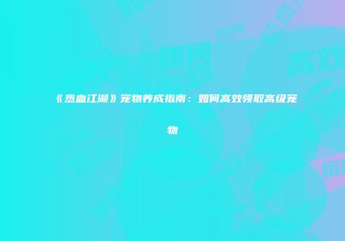 《热血江湖》宠物养成指南：如何高效领取高级宠物