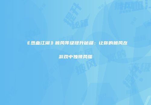 《热血江湖》披风等级提升秘籍：让你的披风在游戏中独领风骚