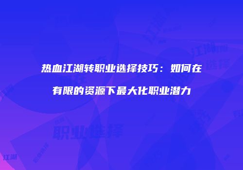 热血江湖转职业选择技巧：如何在有限的资源下最大化职业潜力