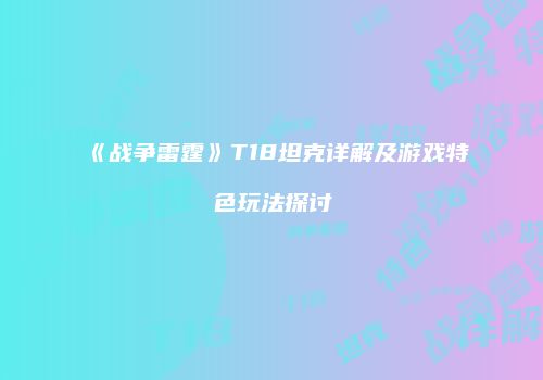 《战争雷霆》T18坦克详解及游戏特色玩法探讨