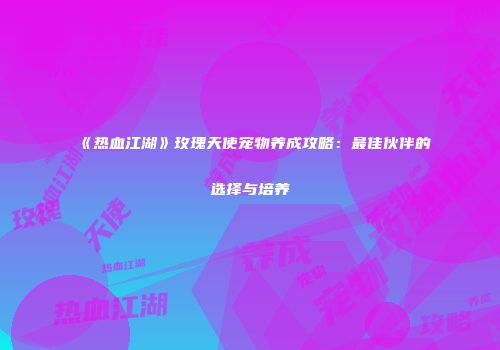 《热血江湖》玫瑰天使宠物养成攻略：最佳伙伴的选择与培养