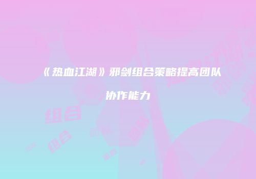 《热血江湖》邪剑组合策略提高团队协作能力