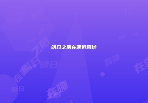 明日之后在哪退营地