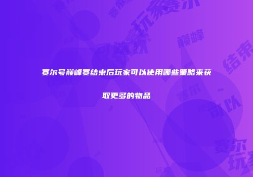 赛尔号巅峰赛结束后玩家可以使用哪些策略来获取更多的物品