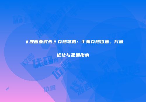 《波西亚时光》存档攻略：手机存档位置、代码优化与互通指南