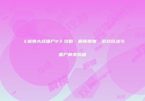 《植物大战僵尸2》攻略：解锁植物、游戏玩法与僵尸种类揭秘