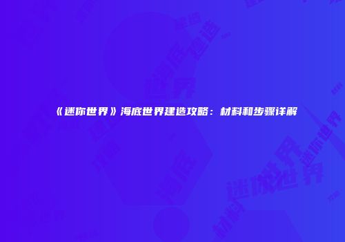 《迷你世界》海底世界建造攻略：材料和步骤详解