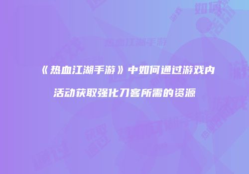 《热血江湖手游》中如何通过游戏内活动获取强化刀客所需的资源