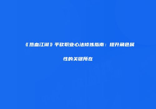《热血江湖》平砍职业心法修炼指南：提升角色属性的关键所在