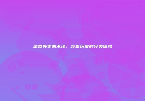 游戏外卖两不误：吃货玩家的完美体验