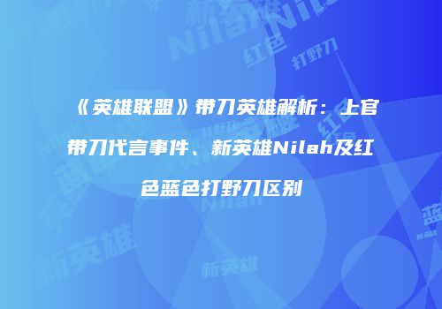 《英雄联盟》带刀英雄解析：上官带刀代言事件、新英雄Nilah及红色蓝色打野刀区别