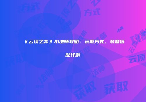 《云顶之弈》小法师攻略：获取方式、装备搭配详解