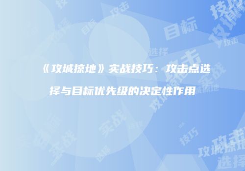《攻城掠地》实战技巧：攻击点选择与目标优先级的决定性作用