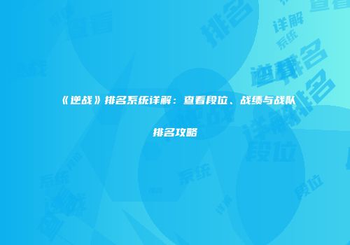 《逆战》排名系统详解：查看段位、战绩与战队排名攻略