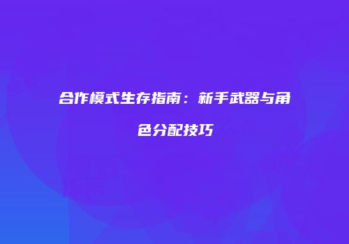 合作模式生存指南：新手武器与角色分配技巧