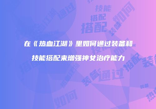 在《热血江湖》里如何通过装备和技能搭配来增强神女治疗能力