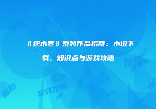 《逆水寒》系列作品指南：小说下载、知识点与游戏攻略