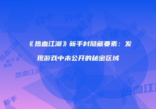 《热血江湖》新手村隐藏要素：发现游戏中未公开的秘密区域