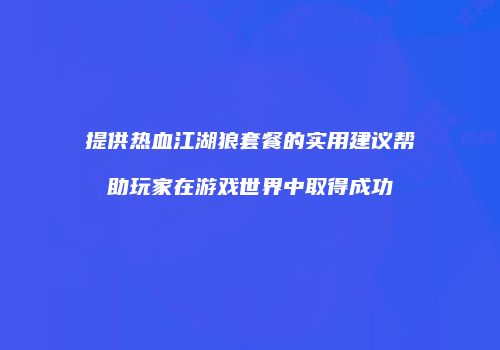 提供热血江湖狼套餐的实用建议帮助玩家在游戏世界中取得成功
