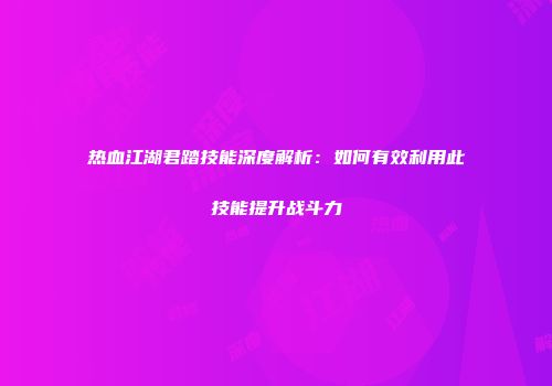 热血江湖君踏技能深度解析：如何有效利用此技能提升战斗力