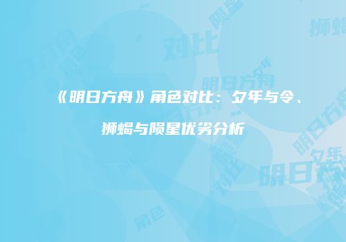 《明日方舟》角色对比：夕年与令、狮蝎与陨星优劣分析