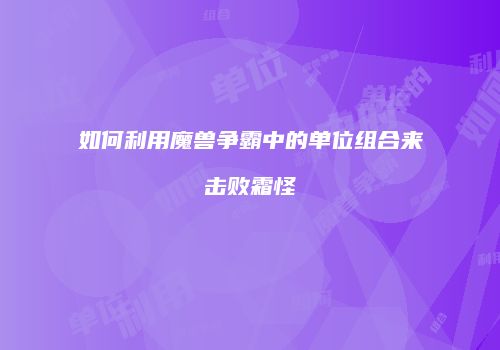 如何利用魔兽争霸中的单位组合来击败霜怪
