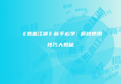 《热血江湖》新手必学：箭枝使用技巧大揭秘