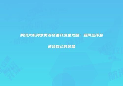 腾讯大航海家页游装备升级全攻略：如何选择最适合自己的装备