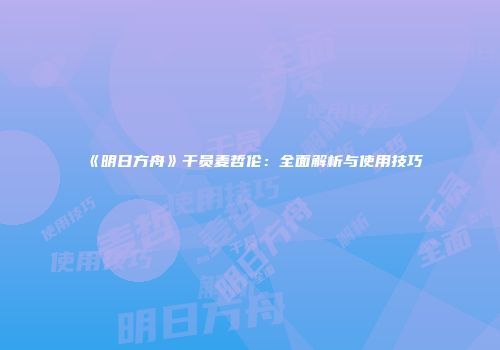 《明日方舟》干员麦哲伦：全面解析与使用技巧