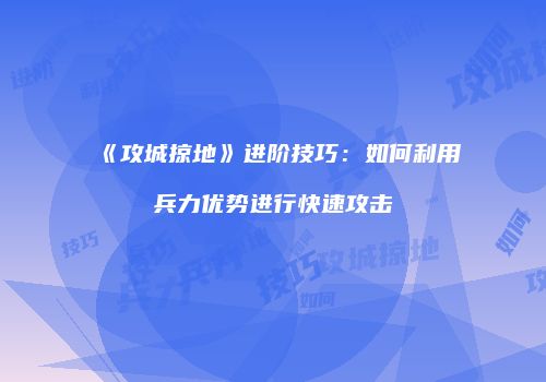 《攻城掠地》进阶技巧：如何利用兵力优势进行快速攻击