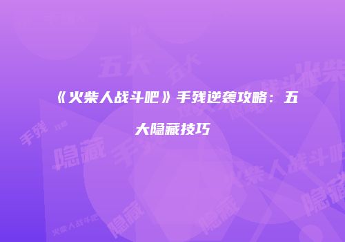 《火柴人战斗吧》手残逆袭攻略：五大隐藏技巧