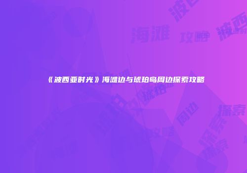 《波西亚时光》海滩边与琥珀岛周边探索攻略