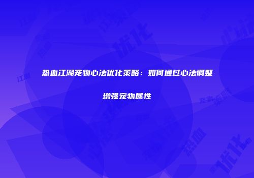 热血江湖宠物心法优化策略：如何通过心法调整增强宠物属性