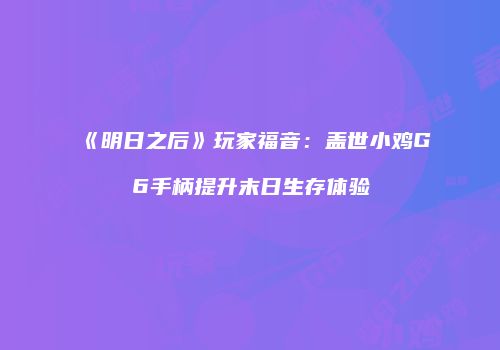 《明日之后》玩家福音：盖世小鸡G6手柄提升末日生存体验