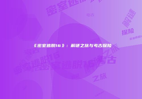 《密室逃脱16》：解谜之旅与考古探险