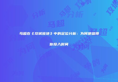 马超在《攻城掠地》中的定位分析：为何他值得你投入时间