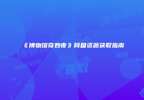 《博物馆奇妙夜》网盘资源获取指南
