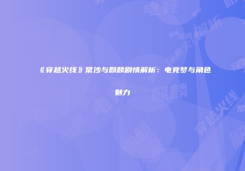 《穿越火线》常沙与麒麟剧情解析：电竞梦与角色魅力