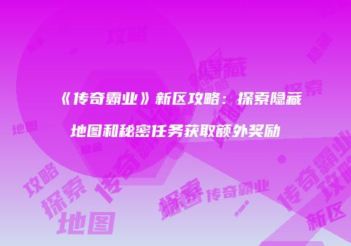 《传奇霸业》新区攻略:探索隐藏地图和秘密任务获取额外奖励