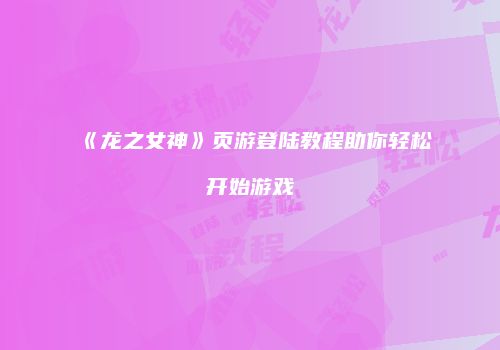 《龙之女神》页游登陆教程助你轻松开始游戏